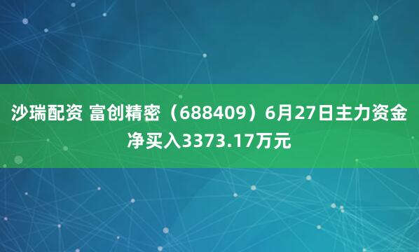 沙瑞配资 富创精密（688409）6月27日主力资金净买入3373.17万元