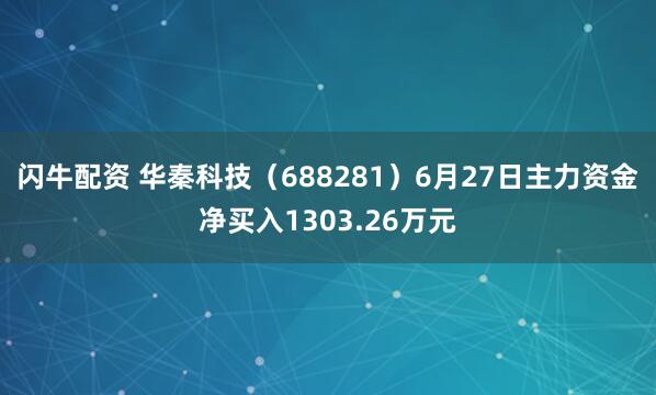 闪牛配资 华秦科技（688281）6月27日主力资金净买入1303.26万元