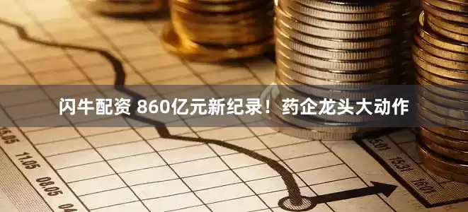 闪牛配资 860亿元新纪录!药企龙头大动作