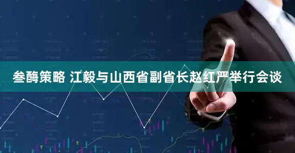 叁酶策略 江毅与山西省副省长赵红严举行会谈