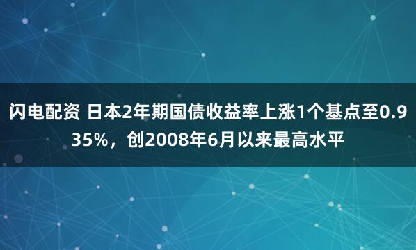 闪电配资 日本2年期国债收益率上涨1个基点至0.935%，创2008年6月以来最高水平