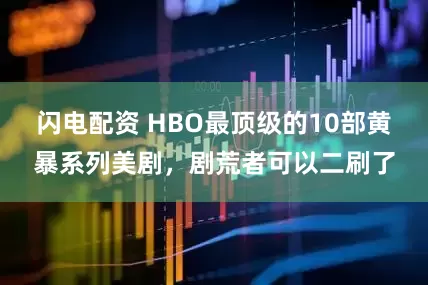 闪电配资 HBO最顶级的10部黄暴系列美剧，剧荒者可以二刷了