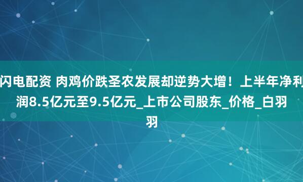 闪电配资 肉鸡价跌圣农发展却逆势大增！上半年净利润8.5亿元至9.5亿元_上市公司股东_价格_白羽