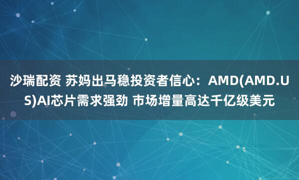沙瑞配资 苏妈出马稳投资者信心:AMD(AMD.US)AI芯片需求强劲 市场增量高达千亿级美元
