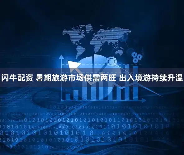 闪牛配资 暑期旅游市场供需两旺 出入境游持续升温
