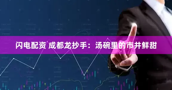 闪电配资 成都龙抄手：汤碗里的市井鲜甜