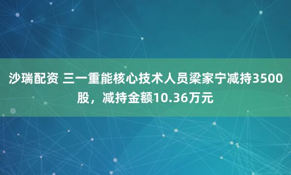 沙瑞配资 三一重能核心技术人员梁家宁减持3500股，减持金额10.36万元