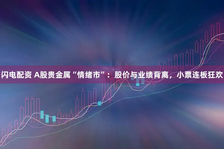 闪电配资 A股贵金属“情绪市”：股价与业绩背离，小票连板狂欢