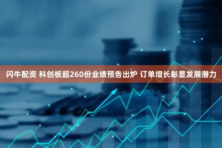 闪牛配资 科创板超260份业绩预告出炉 订单增长彰显发展潜力