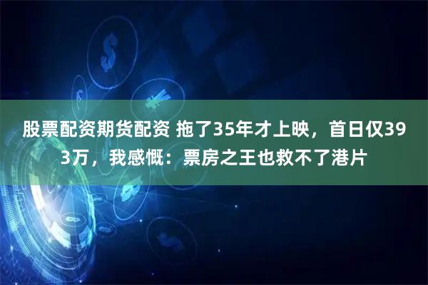 股票配资期货配资 拖了35年才上映，首日仅393万，我感慨：票房之王也救不了港片