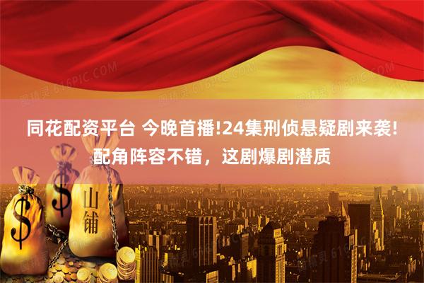 同花配资平台 今晚首播!24集刑侦悬疑剧来袭!配角阵容不错，这剧爆剧潜质