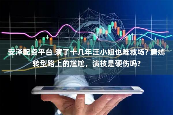 安泽配资平台 演了十几年汪小姐也难救场? 唐嫣转型路上的尴尬，演技是硬伤吗?