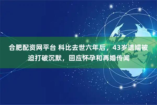 合肥配资网平台 科比去世六年后，43岁遗孀被迫打破沉默，回应怀孕和再婚传闻
