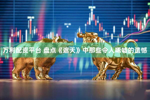 万利配资平台 盘点《遮天》中那些令人唏嘘的遗憾
