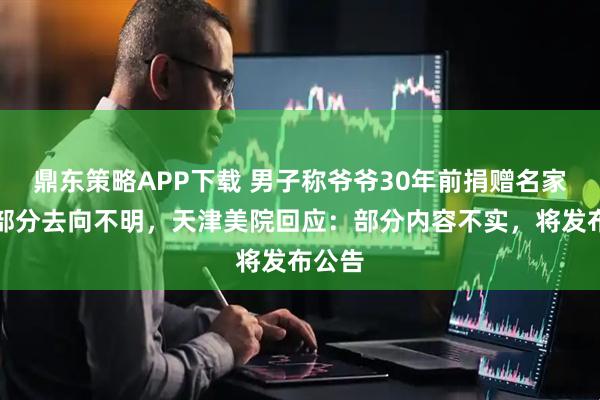 鼎东策略APP下载 男子称爷爷30年前捐赠名家书画部分去向不明，天津美院回应：部分内容不实，将发布公告