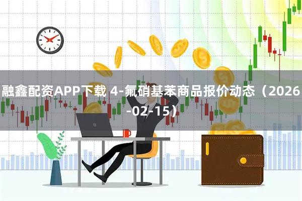 融鑫配资APP下载 4-氟硝基苯商品报价动态（2026-02-15）