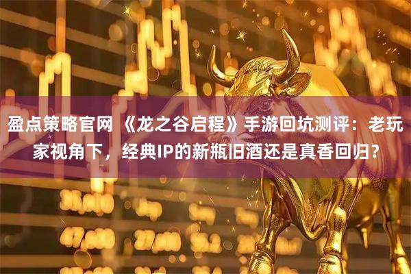 盈点策略官网 《龙之谷启程》手游回坑测评：老玩家视角下，经典IP的新瓶旧酒还是真香回归？