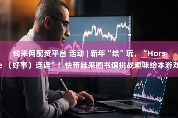 钱来网配资平台 活动 | 新年“绘”玩，“Horse （好事）连连”！快带娃来图书馆挑战趣味绘本游戏