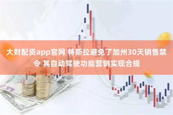 大财配资app官网 特斯拉避免了加州30天销售禁令 其自动驾驶功能营销实现合规