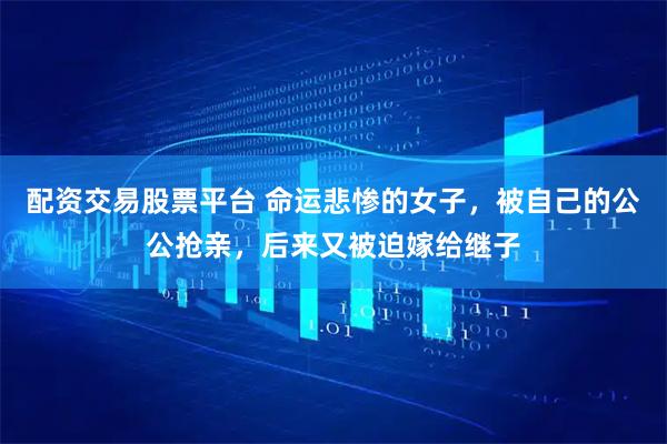 配资交易股票平台 命运悲惨的女子，被自己的公公抢亲，后来又被迫嫁给继子
